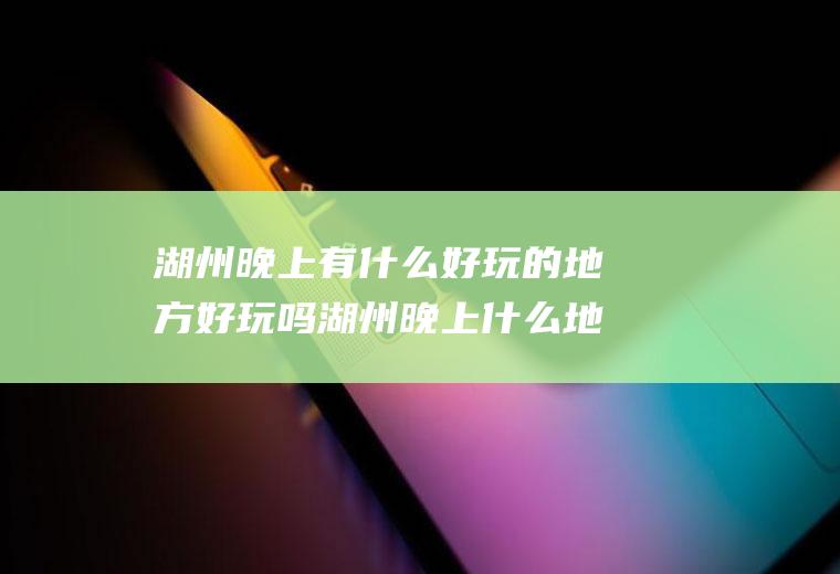 湖州晚上有什么好玩的地方好玩吗湖州晚上什么地方好玩的地方