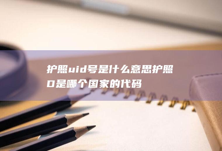 护照uid号是什么意思护照D是哪个国家的代码