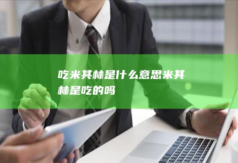 吃米其林是什么意思米其林是吃的吗