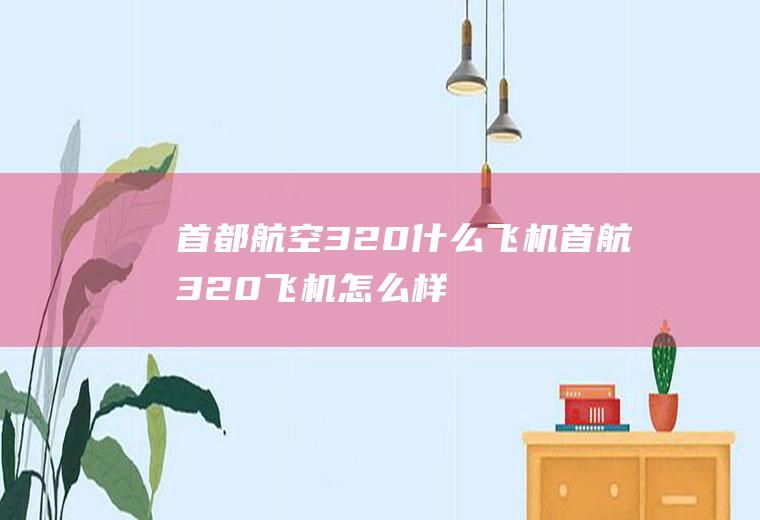 首都航空320什么飞机首航320飞机怎么样
