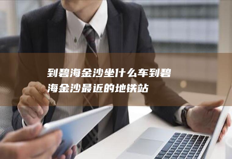 到碧海金沙坐什么车到碧海金沙最近的地铁站