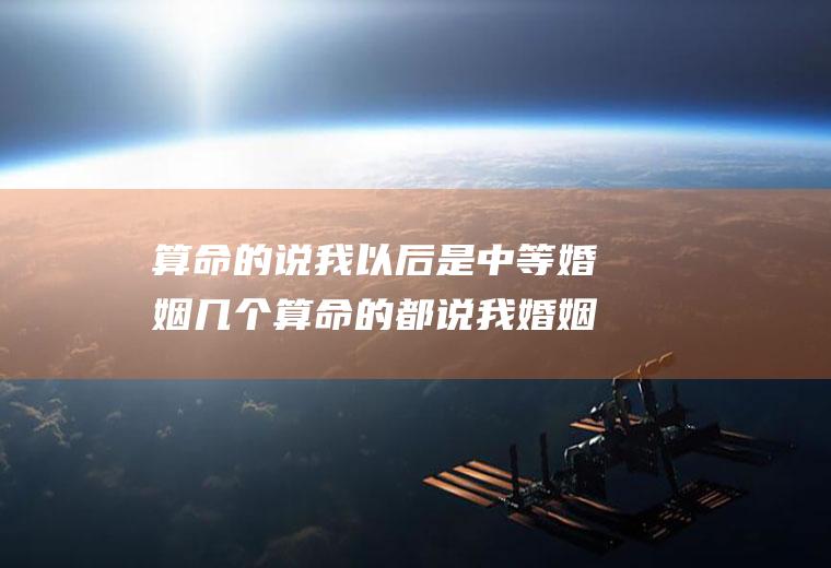 算命的说我以后是中等婚姻几个算命的都说我婚姻很困难