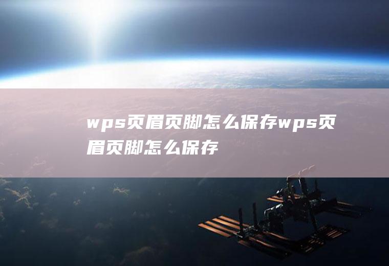 wps页眉页脚怎么保存wps页眉页脚怎么保存为模板