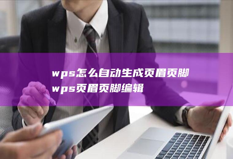 wps怎么自动生成页眉页脚wps页眉页脚编辑