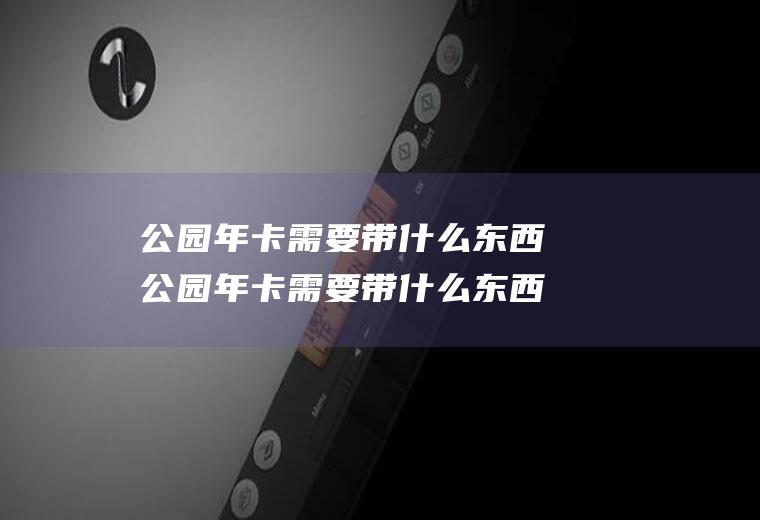 公园年卡需要带什么东西公园年卡需要带什么东西呢