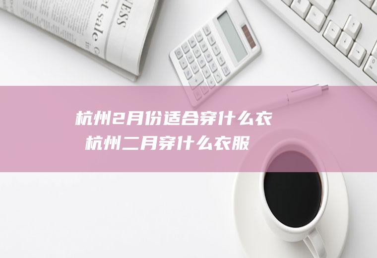 杭州2月份适合穿什么衣服杭州二月穿什么衣服