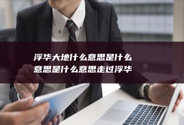 浮华大地什么意思是什么意思是什么意思走过浮华大地的意思