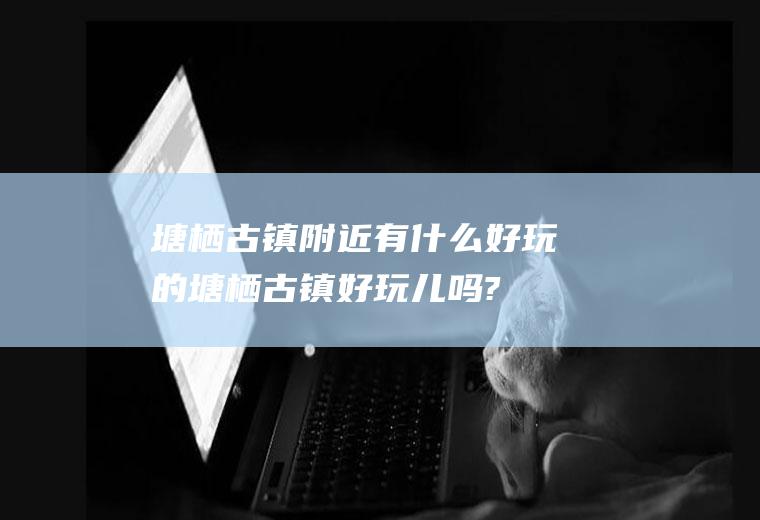 塘栖古镇附近有什么好玩的塘栖古镇好玩儿吗?