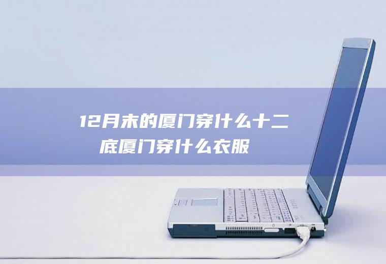 12月末的厦门穿什么十二月底厦门穿什么衣服