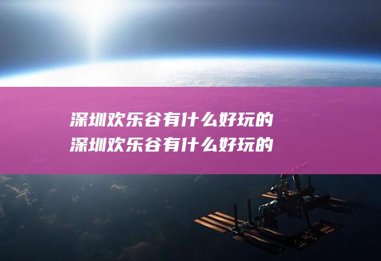 深圳欢乐谷有什么好玩的深圳欢乐谷有什么好玩的吗
