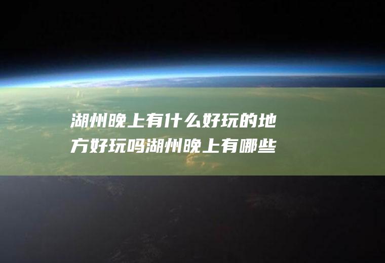湖州晚上有什么好玩的地方好玩吗湖州晚上有哪些好玩的地方