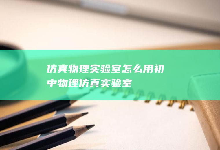 仿真物理实验室怎么用初中物理仿真实验室