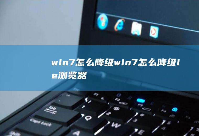 win7怎么降级win7怎么降级ie浏览器