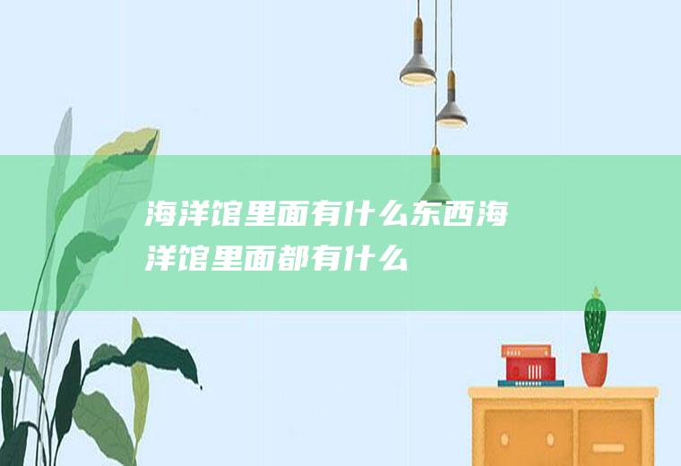 海洋馆里面有什么东西海洋馆里面都有什么