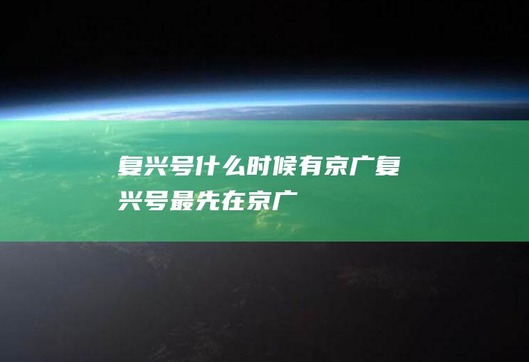 复兴号什么时候有京广复兴号最先在京广