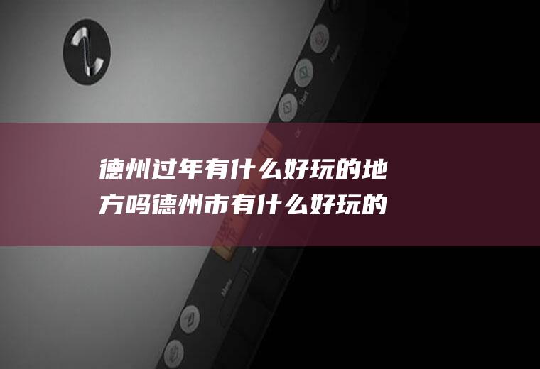 德州过年有什么好玩的地方吗德州市有什么好玩的地方吗