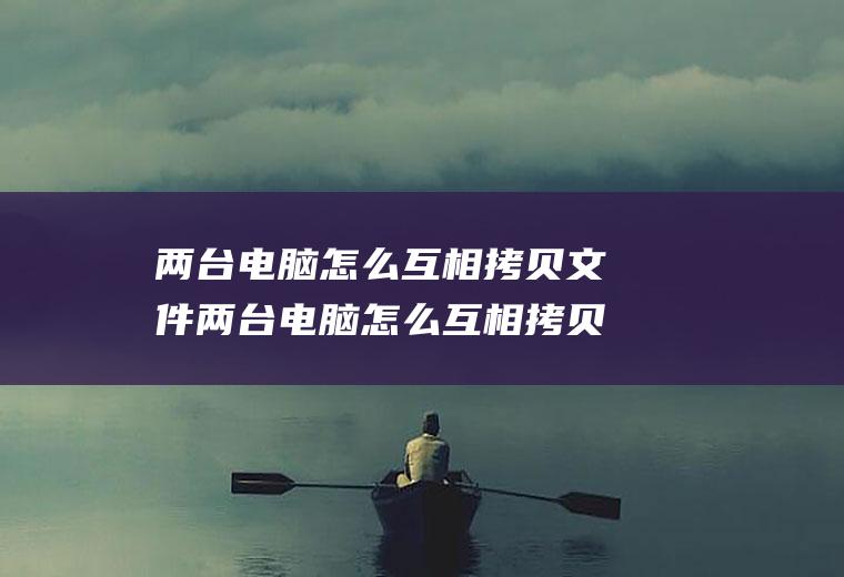 两台电脑怎么互相拷贝文件两台电脑怎么互相拷贝文件呢