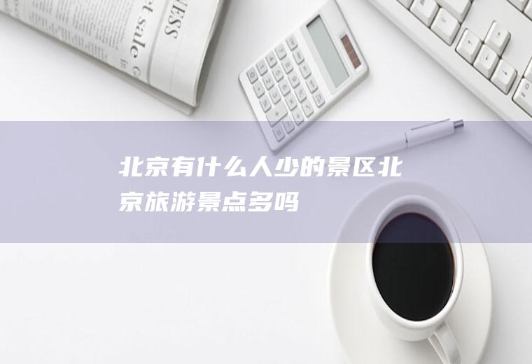 北京有什么人少的景区北京旅游景点多吗