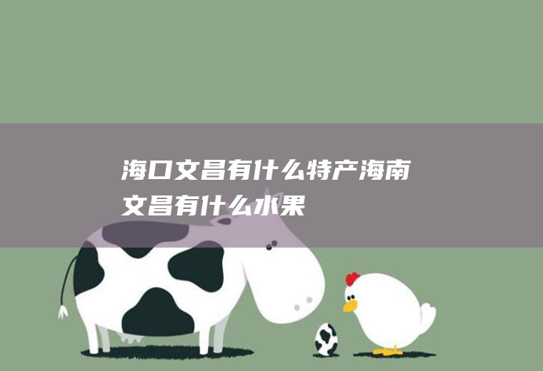 海口文昌有什么特产海南文昌有什么水果