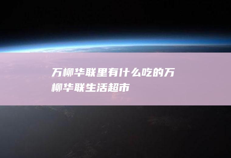 万柳华联里有什么吃的万柳华联生活超市