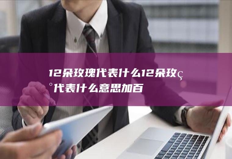 12朵玫瑰代表什么12朵玫瑰代表什么意思加百合