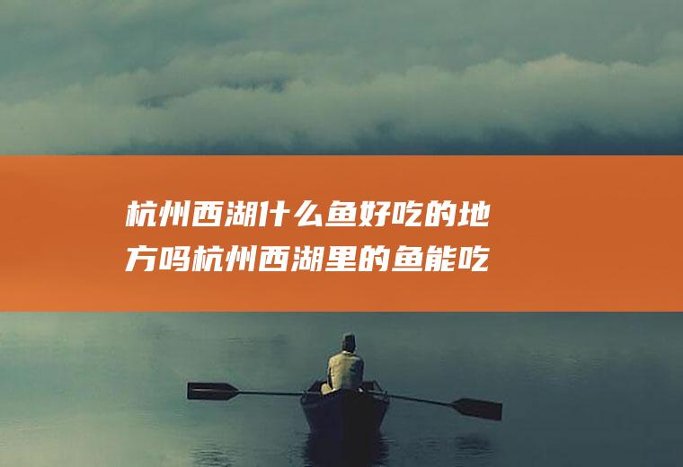 杭州西湖什么鱼好吃的地方吗杭州西湖里的鱼能吃吗