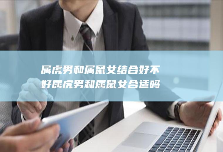 属虎男和属鼠女结合好不好属虎男和属鼠女合适吗