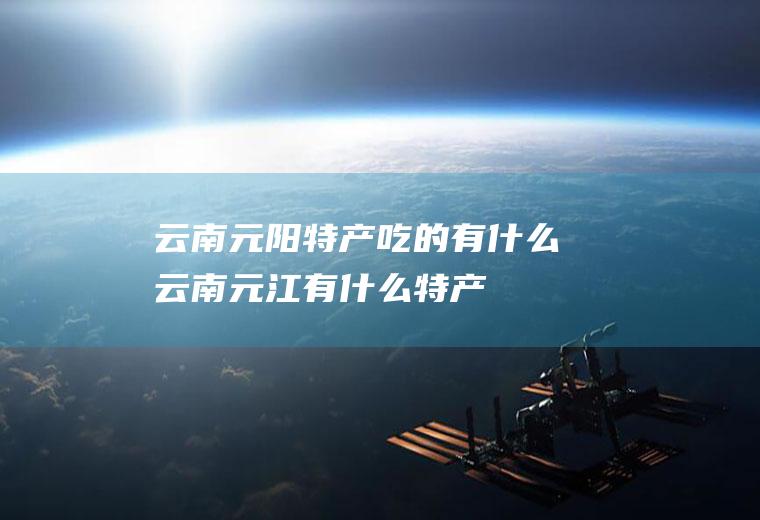 云南元阳特产吃的有什么云南元江有什么特产