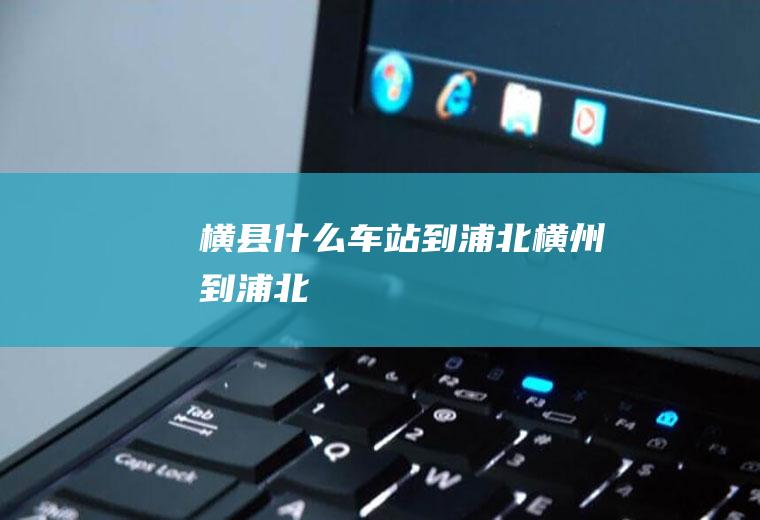 横县什么车站到浦北横州到浦北
