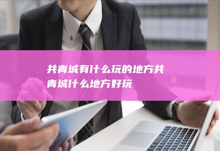 共青城有什么玩的地方共青城什么地方好玩
