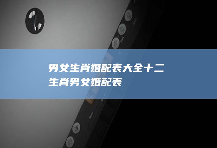 男女生肖婚配表大全十二生肖男女婚配表