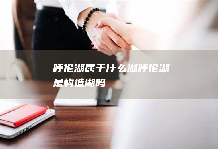 呼伦湖属于什么湖呼伦湖是构造湖吗