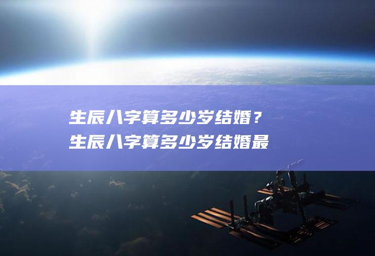生辰八字算多少岁结婚？生辰八字算多少岁结婚最好