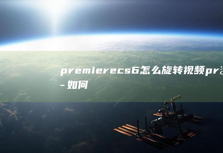 premierecs6怎么旋转视频pr中如何旋转视频
