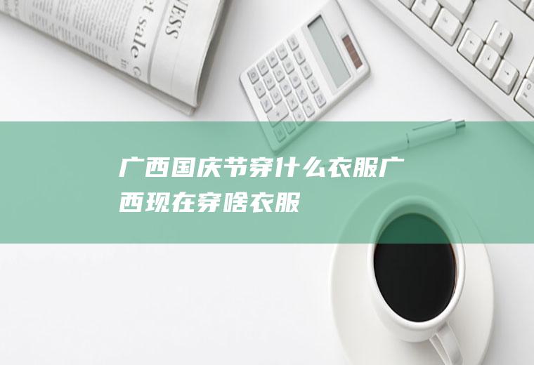广西国庆节穿什么衣服广西现在穿啥衣服