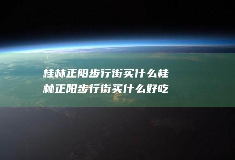 桂林正阳步行街买什么桂林正阳步行街买什么好吃的
