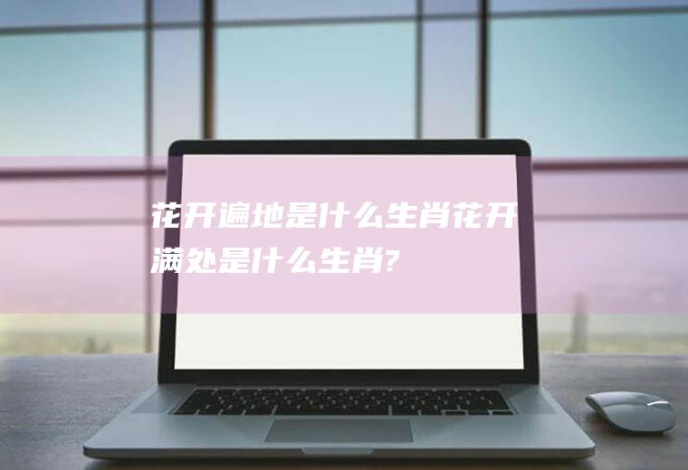 花开遍地是什么生肖花开满处是什么生肖?