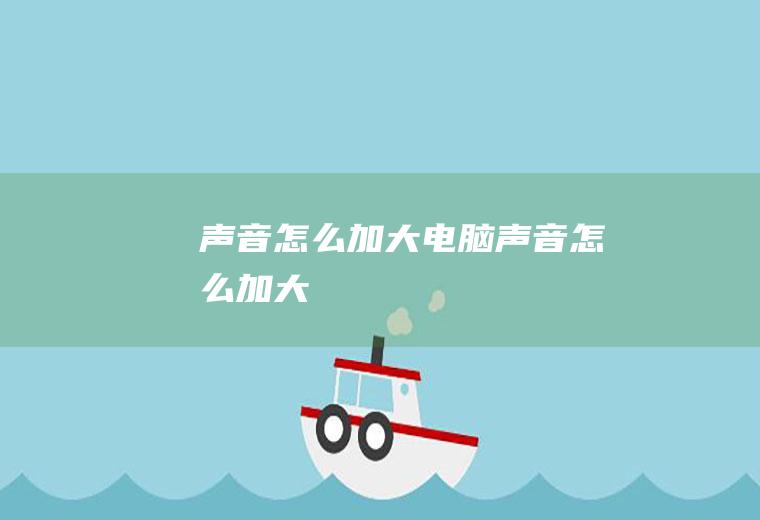 声音怎么加大电脑声音怎么加大