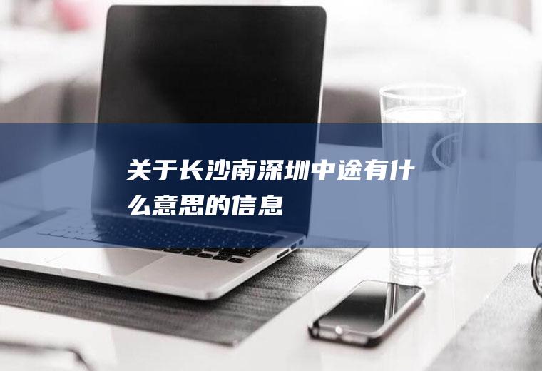 关于长沙南深圳中途有什么意思的信息