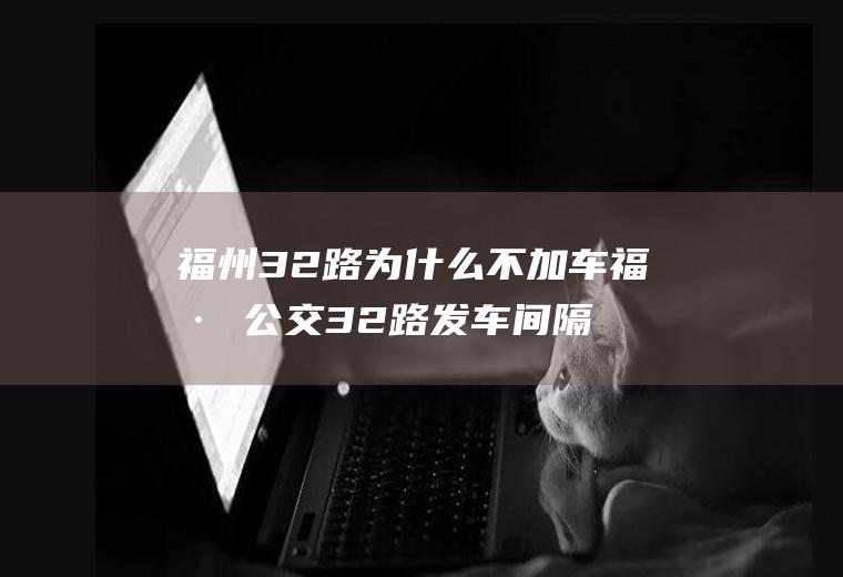 福州32路为什么不加车福州公交32路发车间隔