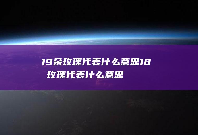 19朵玫瑰代表什么意思18朵玫瑰代表什么意思