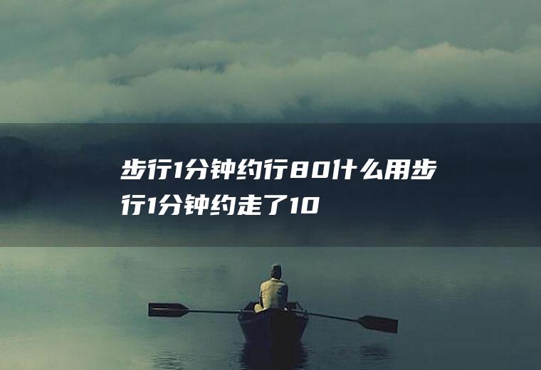 步行1分钟约行80什么用步行1分钟约走了100什么