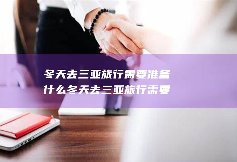 冬天去三亚旅行需要准备什么冬天去三亚旅行需要准备什么物品