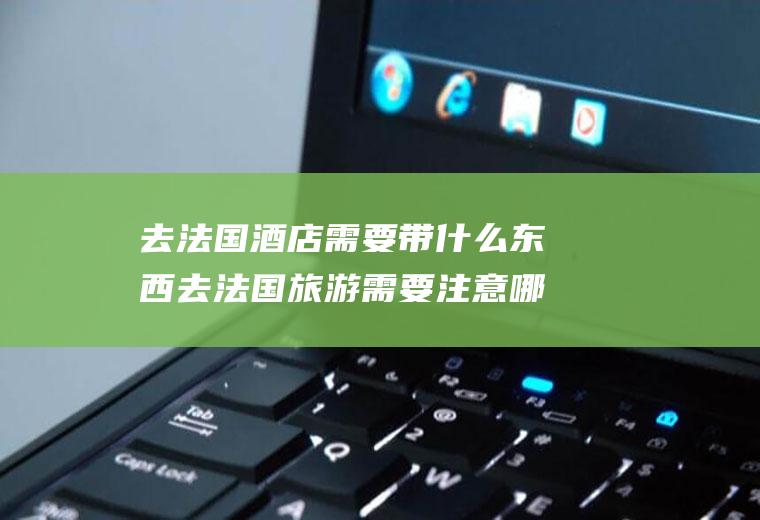 去法国酒店需要带什么东西去法国旅游需要注意哪些事项