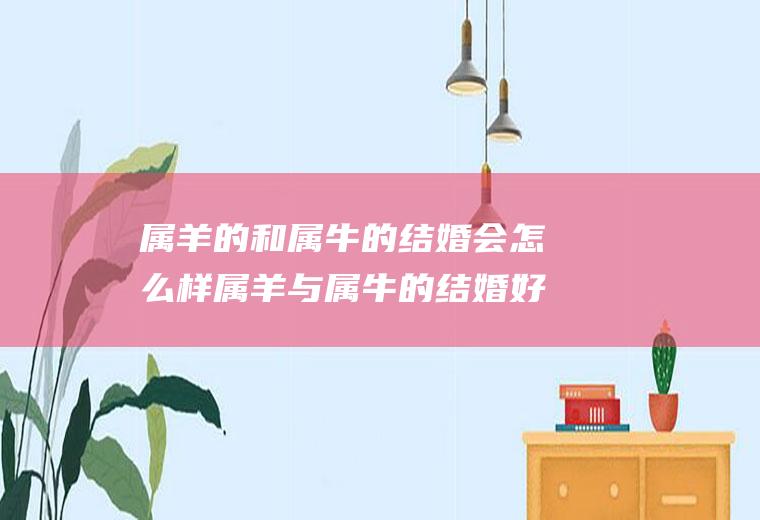 属羊的和属牛的结婚会怎么样属羊与属牛的结婚好不好