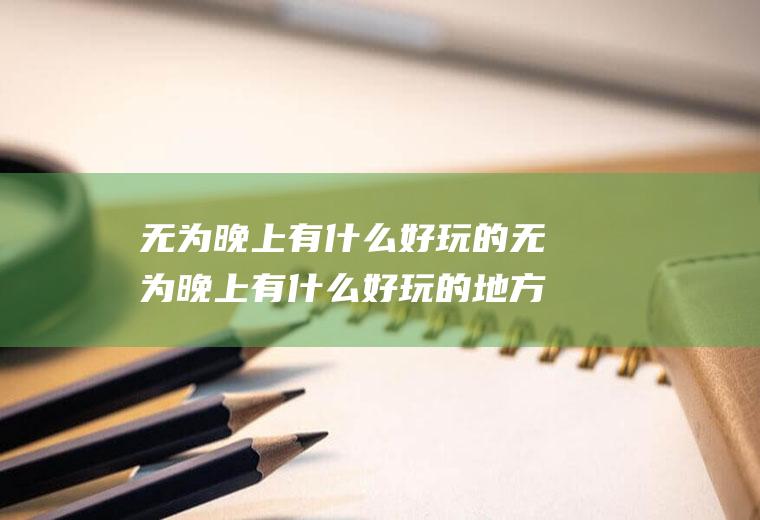 无为晚上有什么好玩的无为晚上有什么好玩的地方推荐