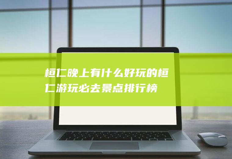 桓仁晚上有什么好玩的桓仁游玩必去景点排行榜