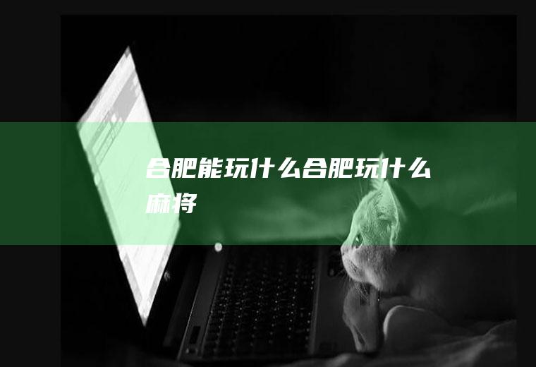 合肥能玩什么合肥玩什么麻将
