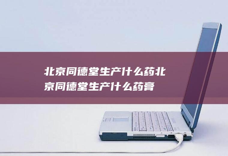 北京同德堂生产什么药北京同德堂生产什么药膏