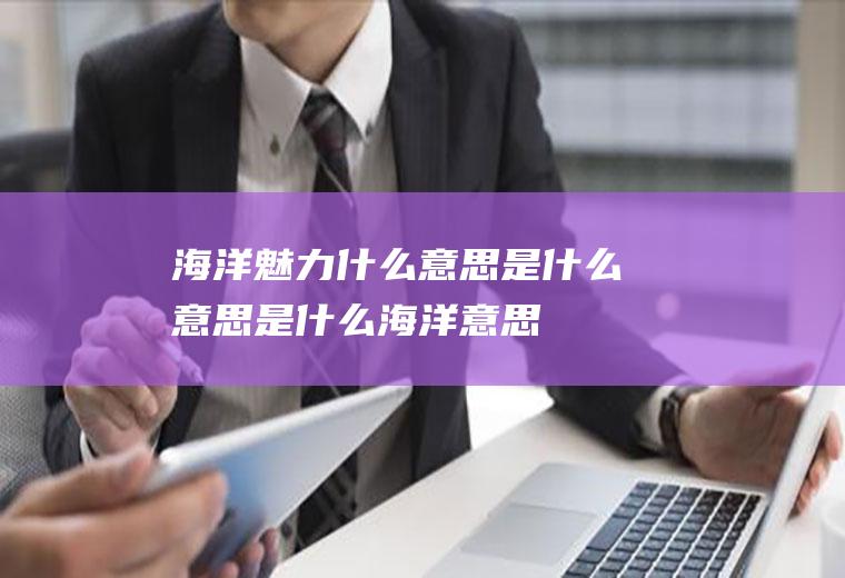 海洋魅力什么意思是什么意思是什么海洋意思